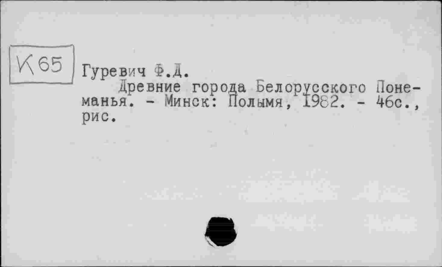 ﻿V<65
Гуревич Ф.Д.
Древние города Белорусского Поне-манья. - Минск: Полымя, 1962. - 46с., рис.